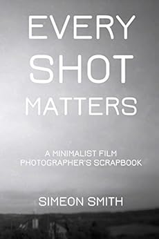 Every Shot Matters: A Minimalist Film Photographer's Scrapbook by [Simeon Smith]