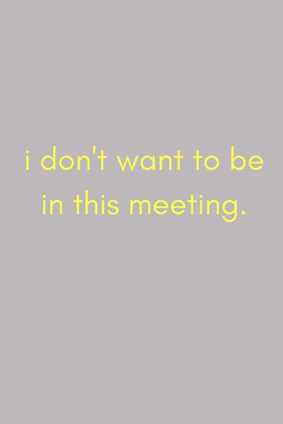 I don’t Want To Be In This Meeting: Funny Sarcastic Work Notebook For Ironic Sardonic Fun At The Office (Adult Banter Desk Notepad Series)