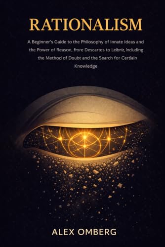 Rationalism: A Beginner's Guide to the Philosophy of Innate Ideas and the Power of Reason, from Descartes to Leibniz, Including the Method of Doubt and the Search for Certain Knowledge