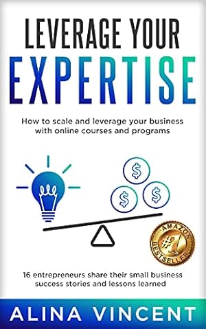 Leverage Your Expertise: 16 Entrepreneurs Share Their Small Business Success Stories and Lessons Learned (Expertise-Based Business)