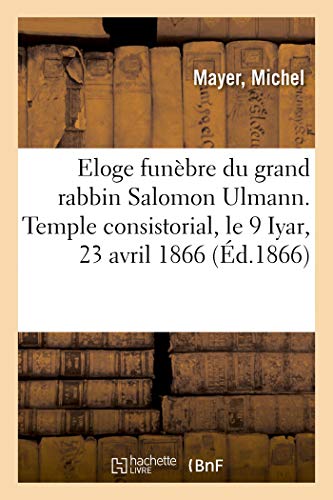 Eloge funèbre du grand rabbin Salomon Ulmann, prononcé dans le temple consistorial: le 9 Iyar, 23 avril 1866, premier anniversaire de sa mort (French Edition)