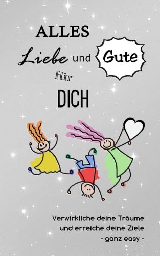 Alles Liebe und Gute für dich: Verwirkliche deine Träume und erreiche deine Ziele - ganz easy (Das Alles Liebe und Gute für dich: Verwirkliche deine Träume und erreiche deine Ziele - ganz easy (Das