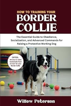 Paperback How to Train Your Border Collie: The Essential Guide to Obedience, Socialization, and Advanced Commands for Raising a Protective Working Dog (The Dog Trainer’s Handbook) Book