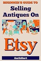 Beginner's Guide To Selling Antiques On Etsy: How To Start a Home Based Business Reselling Vintage Collectibles Online (Beginner Guides To Selling On Etsy) 1956047506 Book Cover