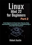 Linux Mint 22 for Beginners Part 2: From Beginner to Power User: Step-by-Step Administration, Automation & Troubleshooting in Linux Mint 22 Cinnamon ... Mastery Series: From Beginner to Power User)