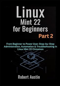 Linux Mint 22 for Beginners Part 2: From Beginner to Power User: Step-by-Step Administration, Automation & Troubleshooting in Linux Mint 22 Cinnamon ... Mastery Series: From Beginner to Power User)