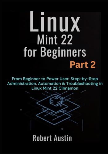 Linux Mint 22 for Beginners Part 2: From Beginner to Power User: Step-by-Step Administration, Automation & Troubleshooting in Linux Mint 22 Cinnamon ... Mastery Series: From Beginner to Power User)
