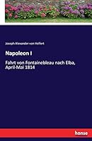 Napoleon I, Fahrt Von Fontainebleau Nach Elba, April-Mai 1814: Mit Ben�tzung Der Amtlichen Reiseberichte Des Kaiserlich �sterreichischen Commissars General Koller (Classic Reprint) 374114830X Book Cover
