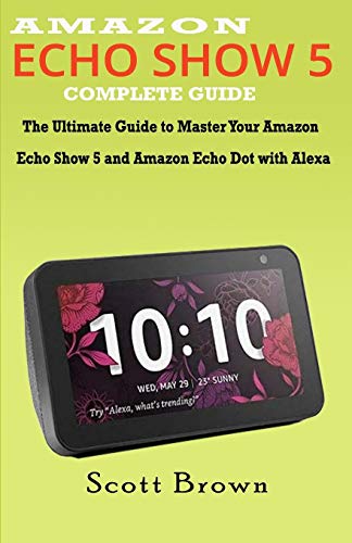 AMAZON ECHO SHOW 5 COMPLETE GUIDE: The Ultimate Guide to Master your Amazon Echo Show 5 and Amazon Echo Dot with Alexa