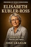 Elisabeth Kubler-Ross: A Gateway to Her Life, Theories, and...