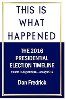 This Is What Happened Volume 3: The 2016 Presidential Election Timeline Volume 3 August 2016 - January 2017 by [Don Fredrick]