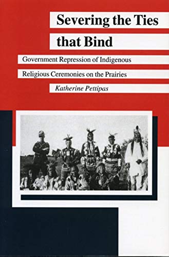 Severing the Ties that Bind: Government Repression of Indigenous Religious Ceremonies on the Prairies (Manitoba Studies in Native History Book 7)