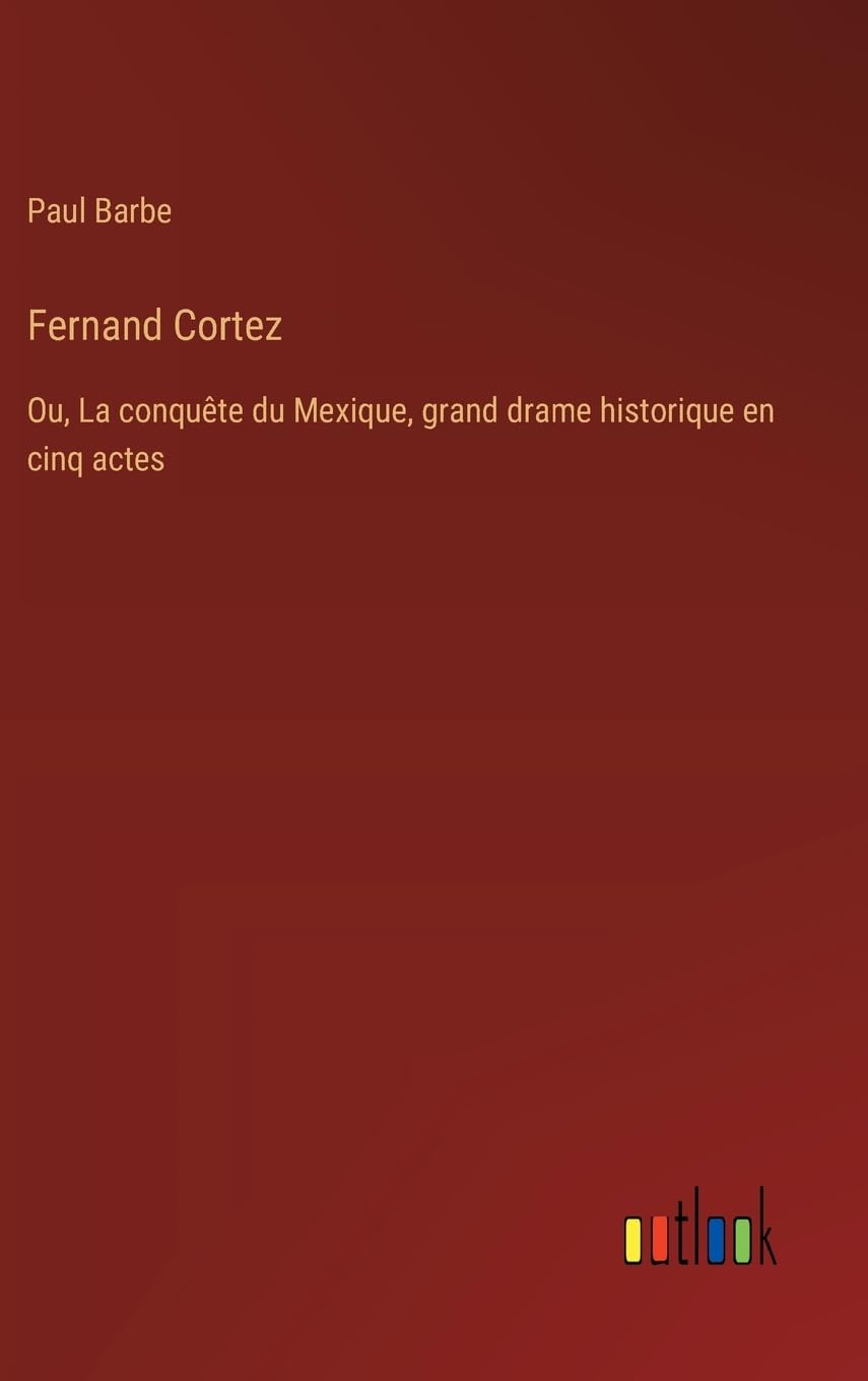 Fernand Cortez: Ou, La conquête du Mexique, grand drame historique en cinq actes