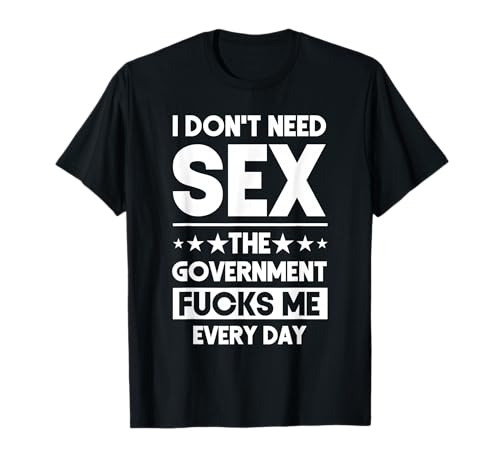 I Don't Need Sex The Government Fucks Me Everyday Sarcasm T-Shirt