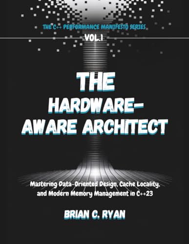 THE HARDWARE-AWARE ARCHITECT: Mastering Data-Oriented Design, Cache Locality, and Modern Memory Management in C++23 (THE C++ PERFORMANCE MANIFESTO SERIES)