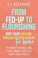 From Fed-Up to Flourishing: Root-Cause Healing Through Holistic Health for Women: For Women’s Hormones, Mood, Fatigue, Immunity, Skin, Sleep, Weight, and Gut Health 1917995083 Book Cover