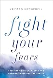 Fight Your Fears: Trusting God's Character and Promises When You Are Afraid