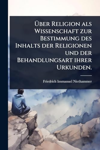 Ã ber Religion als Wissenschaft zur Bestimmung des Inhalts der Religionen und der Behandlungsart ihrer Urkunden.