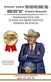 Your Life Sucks, Buy This Book: Transform Your Life in Ways You Never Thought Possible or Ethical
