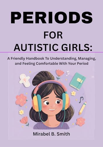 Periods for Autistic Girls : A Friendly Handbook To Understanding, Managing, and Feeling Comfortable With Your Period