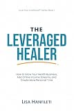 The Leveraged Healer: How to Grow Your Health Business, Add Online Income Streams, and Create More Personal Time (Love Your Livelihood)