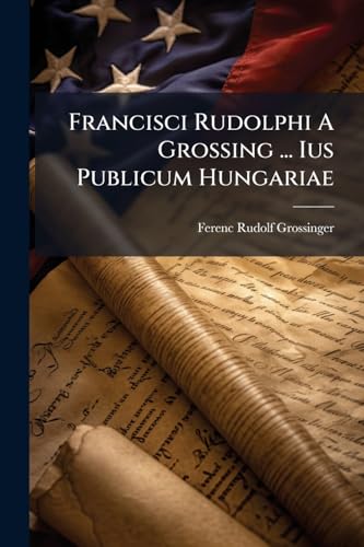 Francisci Rudolphi A Grossing ... Ius Publicum Hungariae: Unica Complexum Dissertatione