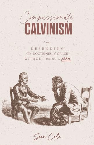 Compassionate Calvinism: Defending the Doctrines of Grace Without Being a