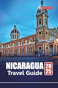 NICARAGUA TRAVEL GUIDE 2025: Explore Beaches, Volcano Adventures, Local Culture with Itineraries, Maps, and Practical Tips