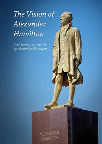 The Vision Of Alexander Hamilton: Four Economic Reports By Alexander Hamilton
