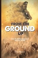 From The Ground Up: How to Refine American Policing NOW! 1959670069 Book Cover