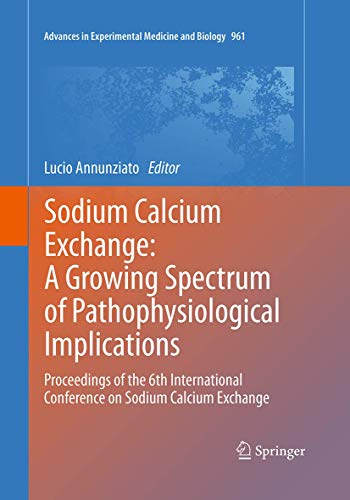Sodium Calcium Exchange: A Growing Spectrum of Pathophysiological Implications: Proceedings of the 6th International Conference on Sodium Calcium ... in Experimental Medicine and Biology, 961)