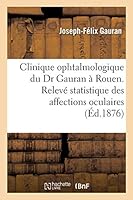Clinique Ophtalmologique Du Dr Gauran a Rouen.: Releva(c) Statistique Des Affections Oculaires Observa(c)Es Et Des Opa(c)Rations Pratiqua(c)Es 2013008724 Book Cover