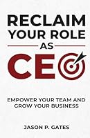 Reclaim Your Role as CEO: Empower Your Team and Grow Your Business 1963911687 Book Cover