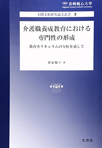 介護職養成教育における専門性の形成―教育カリキュラムの分析を通して (長崎純心大学人間文化研究論文叢書)