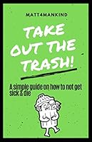 TAKE OUT THE TRASH! A simple guide on how to not get sick & die 1076707017 Book Cover