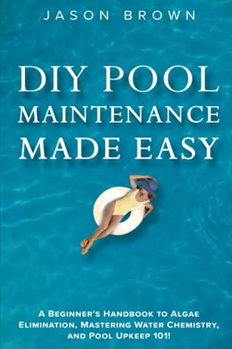 DIY Pool Maintenance Made Easy - A Beginner's Handbook to Algae Elimination, Mastering Water Chemistry, and Pool Upkeep 101!