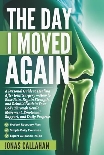 The Day I Moved Again: A Personal Guide to Healing After Joint Surgery — How to Ease Pain, Regain Strength, and Rebuild Faith in Your Body Through ... Emotional Support, and Daily Progress