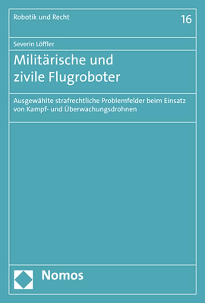 Militärische und zivile Flugroboter: Ausgewählte strafrechtliche Problemfelder beim Einsatz von Kampf- und Überwachungsdrohnen (Robotik, Künstliche Intelligenz und Recht)