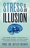 Stress is an Illusion: The Scientific Solution: 4 Simple Steps to Reduce Stress, Declutter Your Mind, Conquer Overwhelm & Reclaim Your Inner Peace (5 Minutes for a Better Life Book 2)