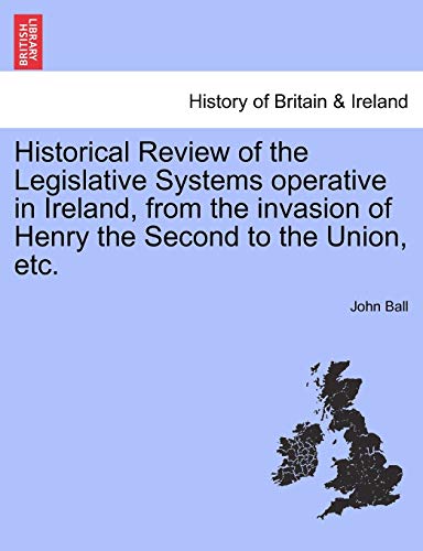 Historical Review of the Legislative Systems Operative in Ireland, from the Invasion of Henry the Second to the Union, Etc.