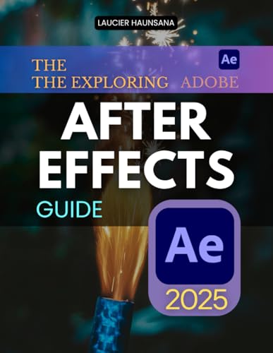 The Exploring Adobe After Effects Guide: Master Motion Graphics Visual Effects and Animation Techniques for...