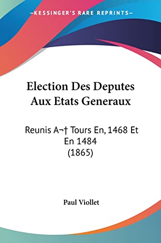 Election Des Deputes Aux Etats Generaux: Reunis A Tours En, 1468 Et En 1484 (1865) (French Edition)