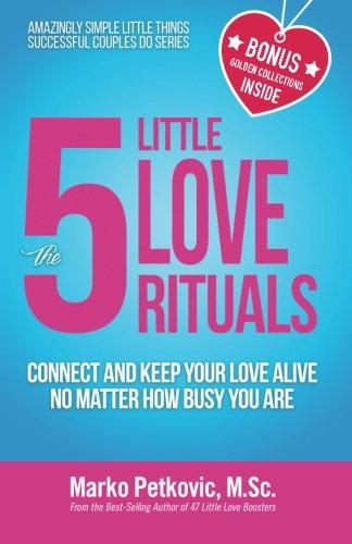 The 5 Little Love Rituals: Connect and Keep Your Love Alive No Matter How Busy You Are (Amazingly Simple Little Things Successful Couples Do Series)
