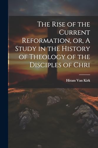 The Rise of the Current Reformation, or, A Study in the History of Theology of the Disciples of Chri