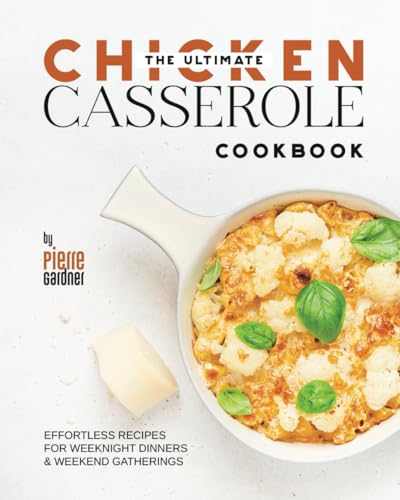 The Ultimate Chicken Casserole Cookbook: Effortless Recipes for Weeknight Dinners & Weekend Gatherin