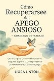 Cómo Recuperarse del Apego Ansioso – Cuaderno de Trabajo: Una Guía para Construir Relaciones Seguras, Superar la Codependencia y Transformar tu Estilo de Apego
