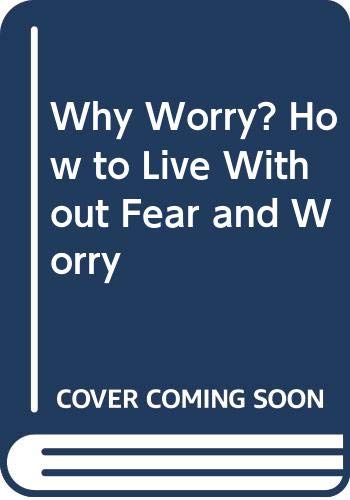 Why Worry? How to Live Without Fear and Worry