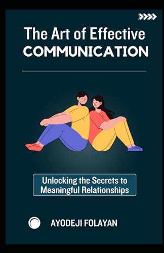 THE ART OF EFFECTIVE COMMUNICATION: Unlocking The Secrets To Meaningful Relationships