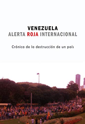 Venezuela: Alerta Roja Internacional: Crónica de la destrucción de un país
