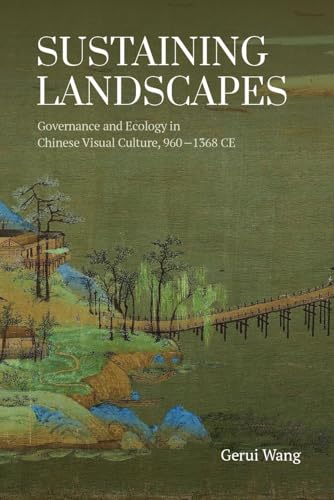 Sustaining Landscapes: Governance And Ecology In Chinese Visual Culture, 960-1368 Ce